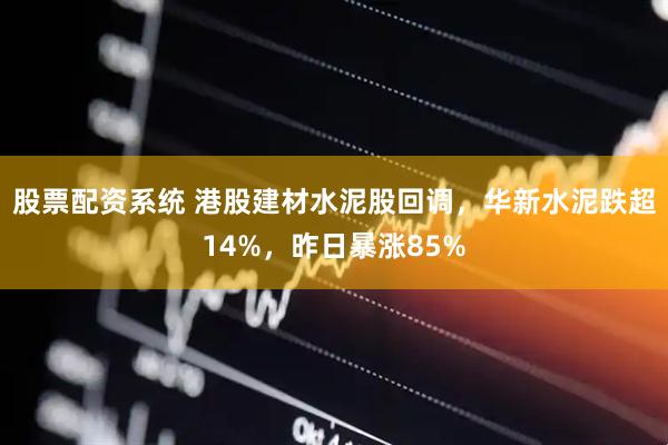 股票配资系统 港股建材水泥股回调，华新水泥跌超14%，昨日暴涨85%