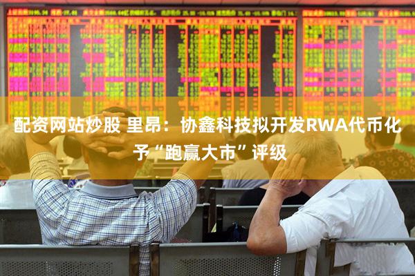 配资网站炒股 里昂：协鑫科技拟开发RWA代币化 予“跑赢大市”评级