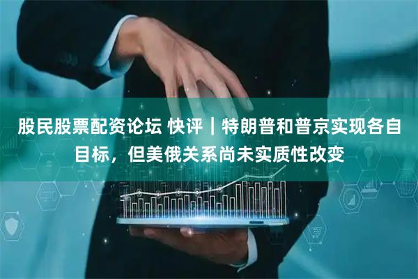 股民股票配资论坛 快评｜特朗普和普京实现各自目标，但美俄关系尚未实质性改变