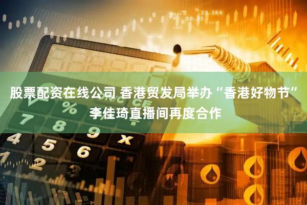 股票配资在线公司 香港贸发局举办“香港好物节” 李佳琦直播间再度合作