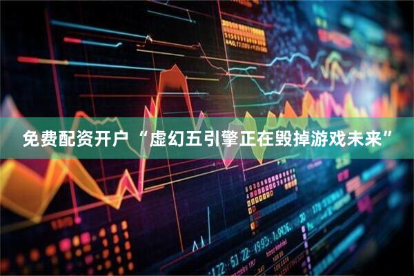 免费配资开户 “虚幻五引擎正在毁掉游戏未来”