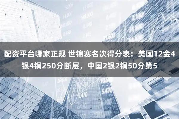 配资平台哪家正规 世锦赛名次得分表：美国12金4银4铜250分断层，中国2银2铜50分第5