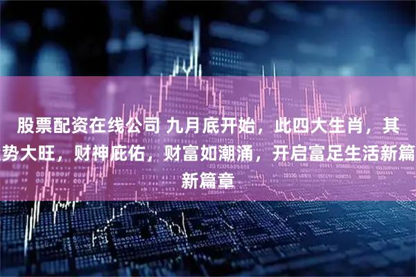 股票配资在线公司 九月底开始，此四大生肖，其运势大旺，财神庇佑，财富如潮涌，开启富足生活新篇章