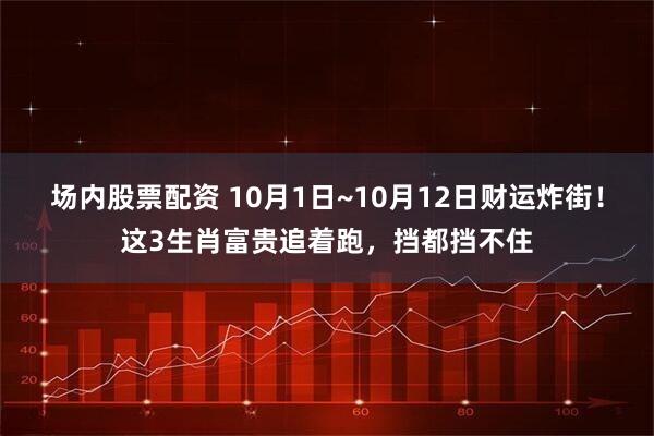 场内股票配资 10月1日~10月12日财运炸街！这3生肖富贵追着跑，挡都挡不住