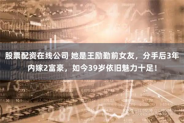 股票配资在线公司 她是王励勤前女友，分手后3年内嫁2富豪，如今39岁依旧魅力十足！