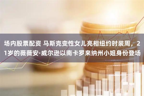 场内股票配资 马斯克变性女儿亮相纽约时装周，21岁的薇薇安·威尔逊以南卡罗来纳州小姐身份登场