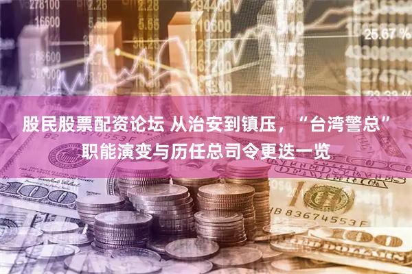 股民股票配资论坛 从治安到镇压，“台湾警总”职能演变与历任总司令更迭一览