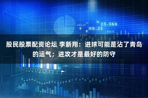 股民股票配资论坛 李新翔：进球可能是沾了青岛的运气；进攻才是最好的防守