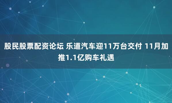 股民股票配资论坛 乐道汽车迎11万台交付 11月加推1.1亿购车礼遇