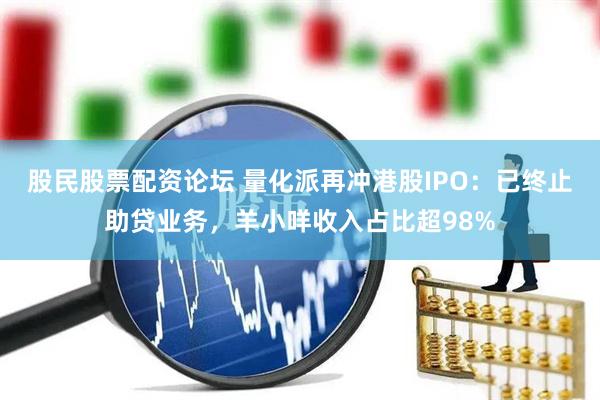 股民股票配资论坛 量化派再冲港股IPO：已终止助贷业务，羊小咩收入占比超98%