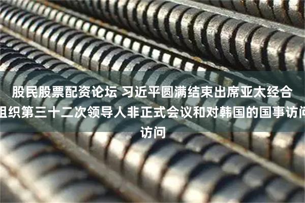 股民股票配资论坛 习近平圆满结束出席亚太经合组织第三十二次领导人非正式会议和对韩国的国事访问