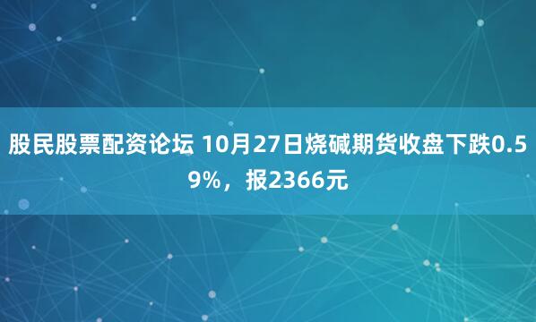 股民股票配资论坛 10月27日烧碱期货收盘下跌0.59%，报2366元
