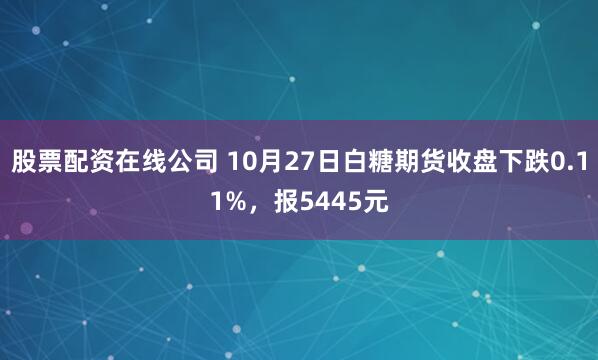 股票配资在线公司 10月27日白糖期货收盘下跌0.11%，报5445元