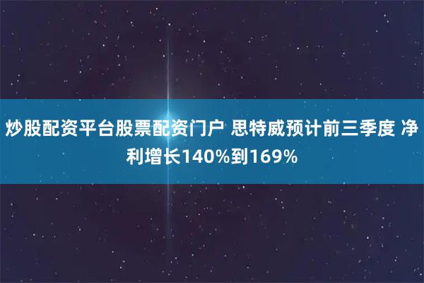 炒股配资平台股票配资门户 思特威预计前三季度 净利增长140%到169%