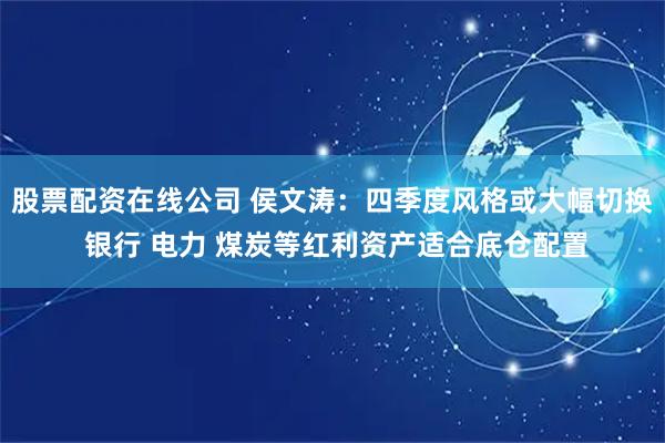 股票配资在线公司 侯文涛：四季度风格或大幅切换 银行 电力 煤炭等红利资产适合底仓配置