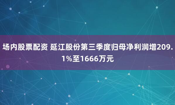 场内股票配资 延江股份第三季度归母净利润增209.1%至1666万元