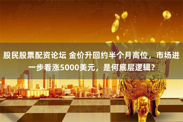 股民股票配资论坛 金价升回约半个月高位，市场进一步看涨5000美元，是何底层逻辑？