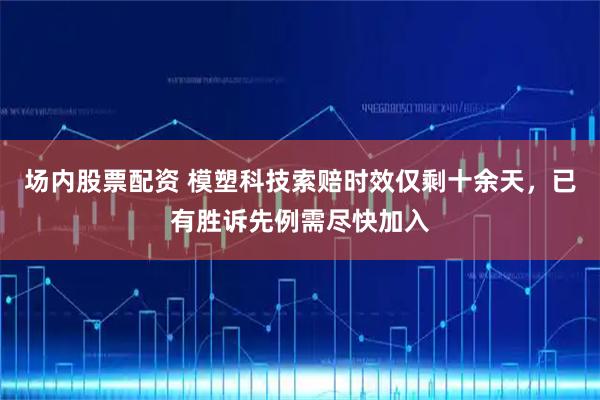 场内股票配资 模塑科技索赔时效仅剩十余天，已有胜诉先例需尽快加入