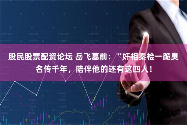 股民股票配资论坛 岳飞墓前：“奸相秦桧一跪臭名传千年，陪伴他的还有这四人！