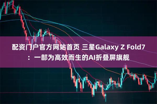 配资门户官方网站首页 三星Galaxy Z Fold7：一部为高效而生的AI折叠屏旗舰