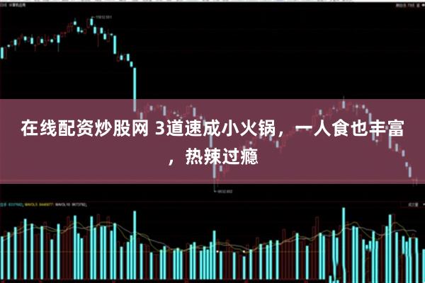 在线配资炒股网 3道速成小火锅，一人食也丰富，热辣过瘾
